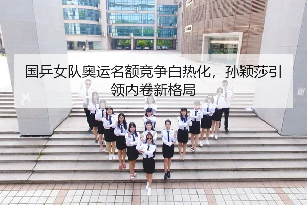 国乒女队奥运名额竞争白热化，孙颖莎引领内卷新格局