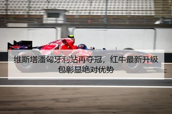 维斯塔潘匈牙利站再夺冠，红牛最新升级包彰显绝对优势