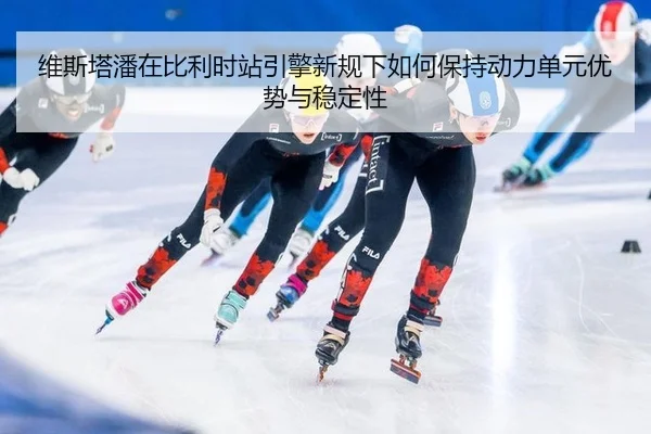 wei-si-ta-pan-zai-bi-li-shi-zhan-yin-qing-xin-gui-xia-ru-he-bao-chi-dong-li-dan-yuan-you-shi-yu-wen-ding-xing-2-413.jpg