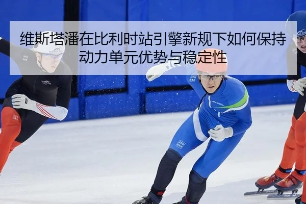 wei-si-ta-pan-zai-bi-li-shi-zhan-yin-qing-xin-gui-xia-ru-he-bao-chi-dong-li-dan-yuan-you-shi-yu-wen-ding-xing-3-949.jpg