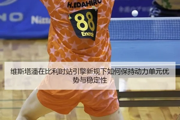 维斯塔潘在比利时站引擎新规下如何保持动力单元优势与稳定性