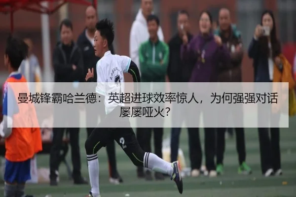 曼城锋霸哈兰德：英超进球效率惊人，为何强强对话屡屡哑火？