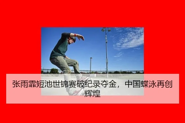 张雨霏短池世锦赛破纪录夺金，中国蝶泳再创辉煌