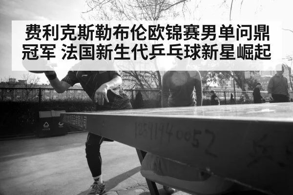 费利克斯勒布伦欧锦赛男单问鼎冠军 法国新生代乒乓球新星崛起