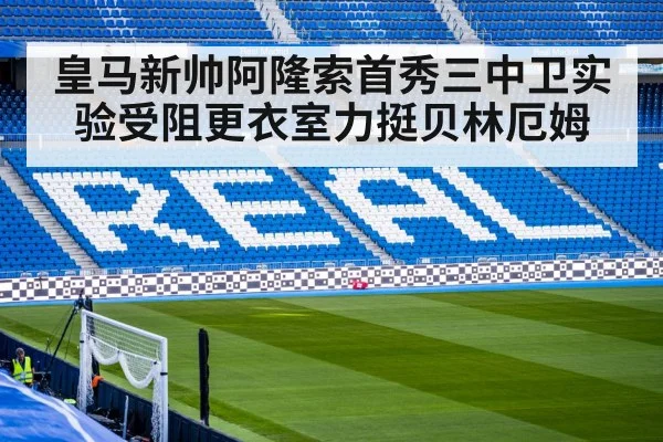 皇马新帅阿隆索首秀三中卫实验受阻更衣室力挺贝林厄姆