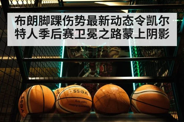 布朗脚踝伤势最新动态令凯尔特人季后赛卫冕之路蒙上阴影