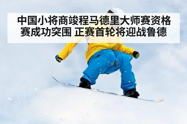 中国小将商竣程马德里大师赛资格赛成功突围 正赛首轮将迎战鲁德