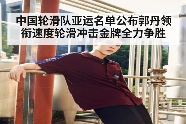 中国轮滑队亚运名单公布郭丹领衔速度轮滑冲击金牌全力争胜