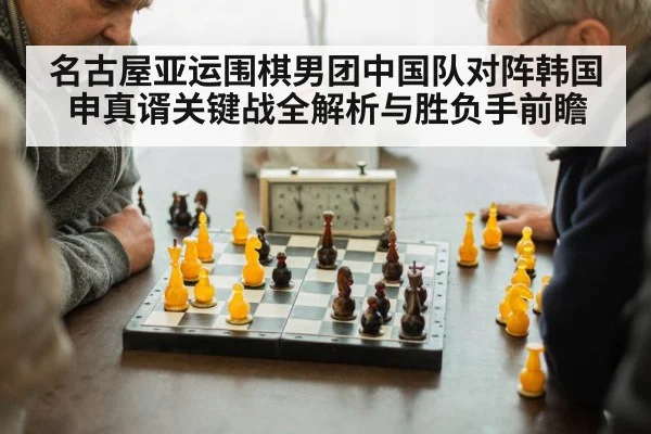 名古屋亚运围棋男团中国队对阵韩国申真谞关键战全解析与胜负手前瞻